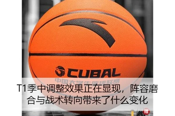 T1季中调整效果正在显现，阵容磨合与战术转向带来了什么变化